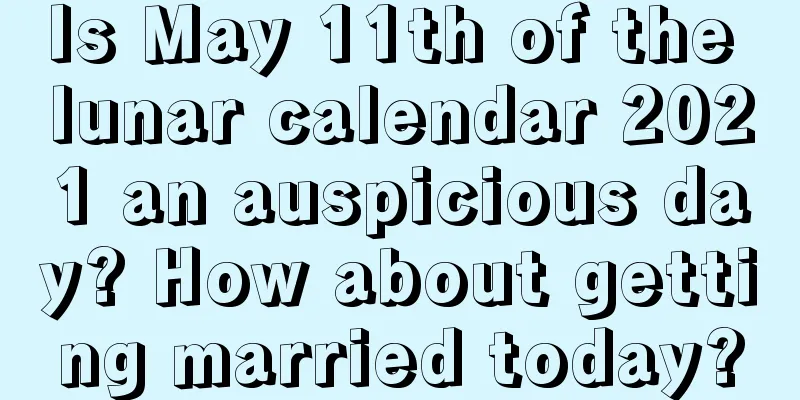 Is May 11th of the lunar calendar 2021 an auspicious day? How about getting married today?
