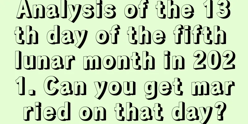 Analysis of the 13th day of the fifth lunar month in 2021. Can you get married on that day?