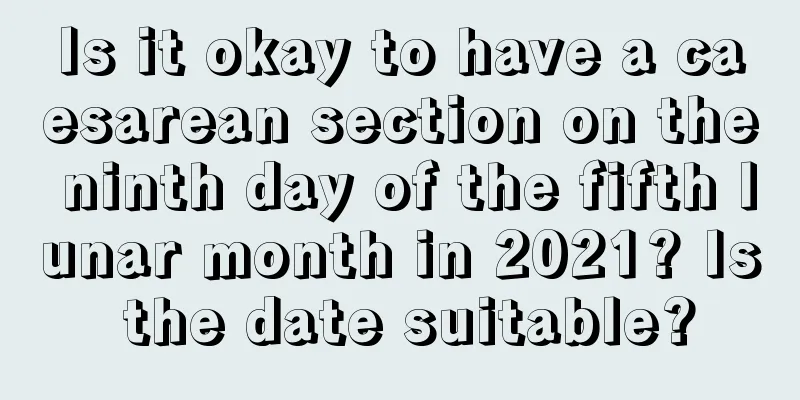 Is it okay to have a caesarean section on the ninth day of the fifth lunar month in 2021? Is the date suitable?