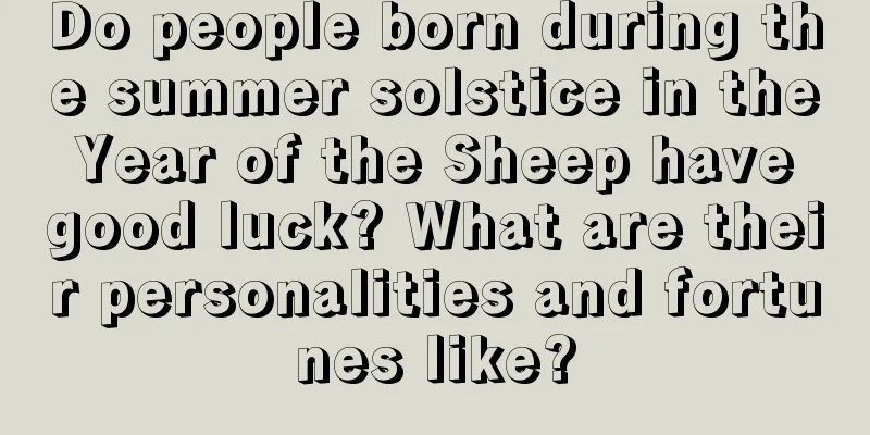 Do people born during the summer solstice in the Year of the Sheep have good luck? What are their personalities and fortunes like?