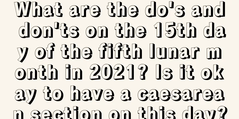 What are the do's and don'ts on the 15th day of the fifth lunar month in 2021? Is it okay to have a caesarean section on this day?