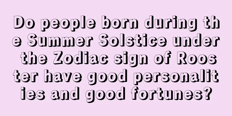 Do people born during the Summer Solstice under the Zodiac sign of Rooster have good personalities and good fortunes?