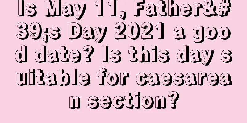 Is May 11, Father's Day 2021 a good date? Is this day suitable for caesarean section?