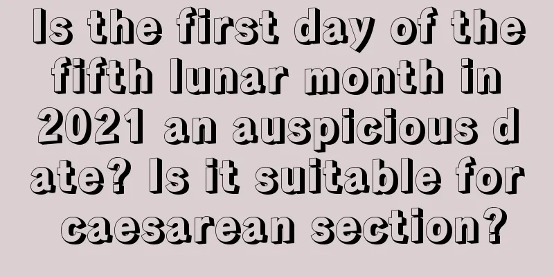 Is the first day of the fifth lunar month in 2021 an auspicious date? Is it suitable for caesarean section?
