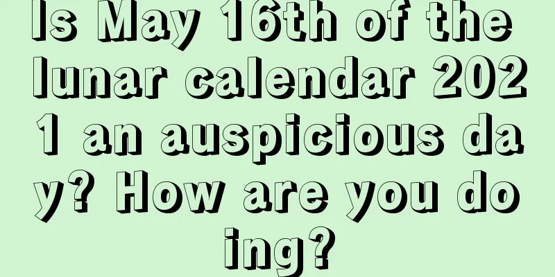 Is May 16th of the lunar calendar 2021 an auspicious day? How are you doing?