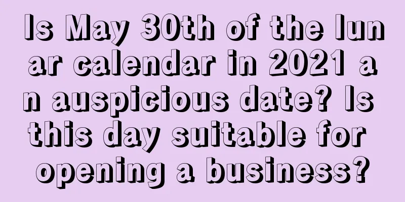 Is May 30th of the lunar calendar in 2021 an auspicious date? Is this day suitable for opening a business?