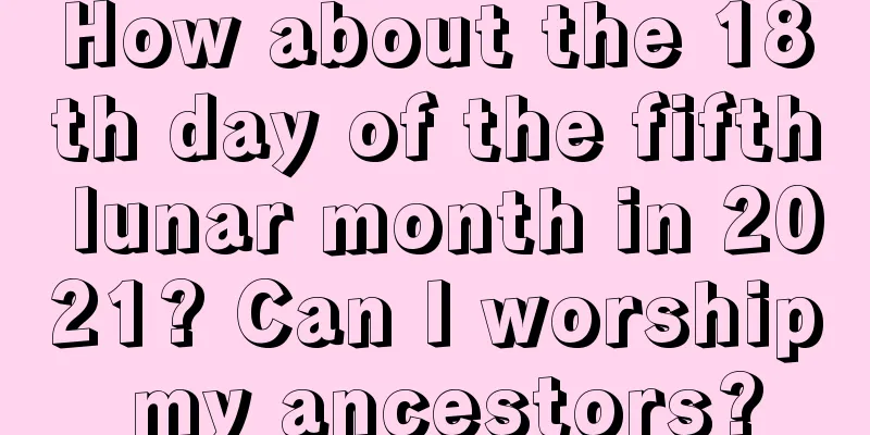 How about the 18th day of the fifth lunar month in 2021? Can I worship my ancestors?