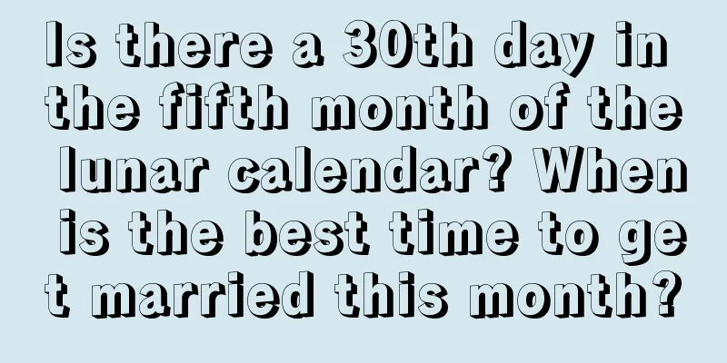 Is there a 30th day in the fifth month of the lunar calendar? When is the best time to get married this month?