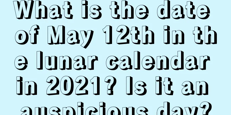 What is the date of May 12th in the lunar calendar in 2021? Is it an auspicious day?