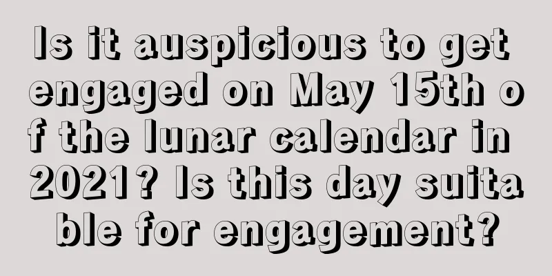 Is it auspicious to get engaged on May 15th of the lunar calendar in 2021? Is this day suitable for engagement?