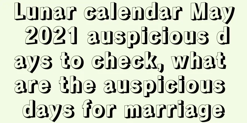Lunar calendar May 2021 auspicious days to check, what are the auspicious days for marriage