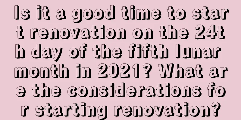 Is it a good time to start renovation on the 24th day of the fifth lunar month in 2021? What are the considerations for starting renovation?