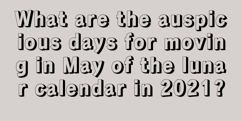 What are the auspicious days for moving in May of the lunar calendar in 2021?