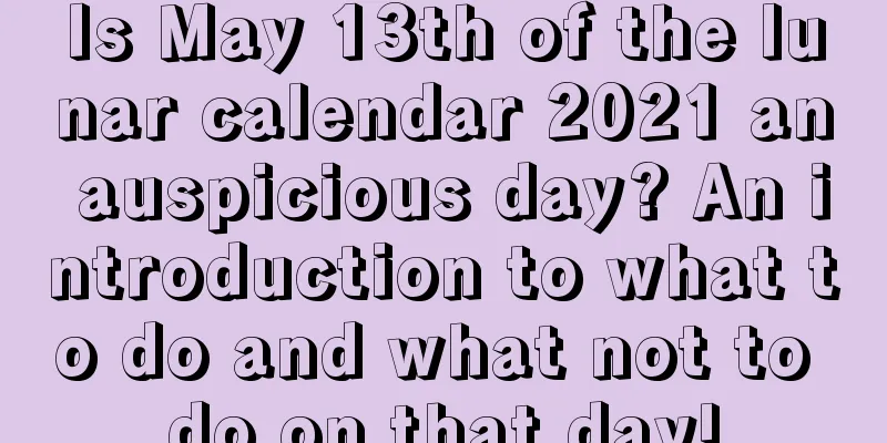 Is May 13th of the lunar calendar 2021 an auspicious day? An introduction to what to do and what not to do on that day!
