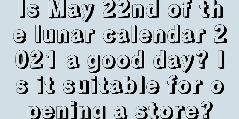 Is May 22nd of the lunar calendar 2021 a good day? Is it suitable for opening a store?