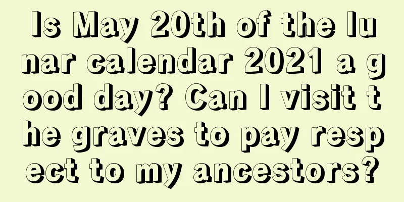 Is May 20th of the lunar calendar 2021 a good day? Can I visit the graves to pay respect to my ancestors?