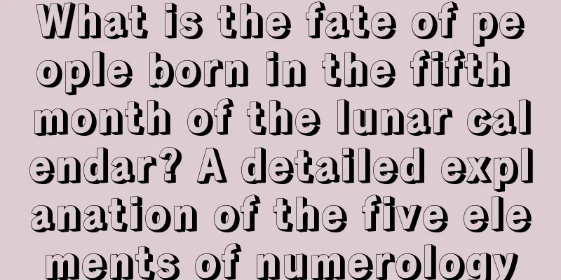 What is the fate of people born in the fifth month of the lunar calendar? A detailed explanation of the five elements of numerology
