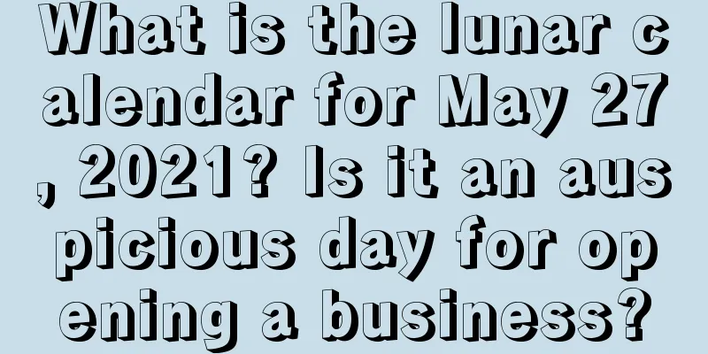 What is the lunar calendar for May 27, 2021? Is it an auspicious day for opening a business?