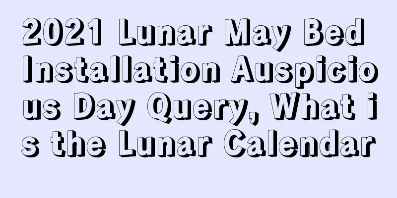 2021 Lunar May Bed Installation Auspicious Day Query, What is the Lunar Calendar