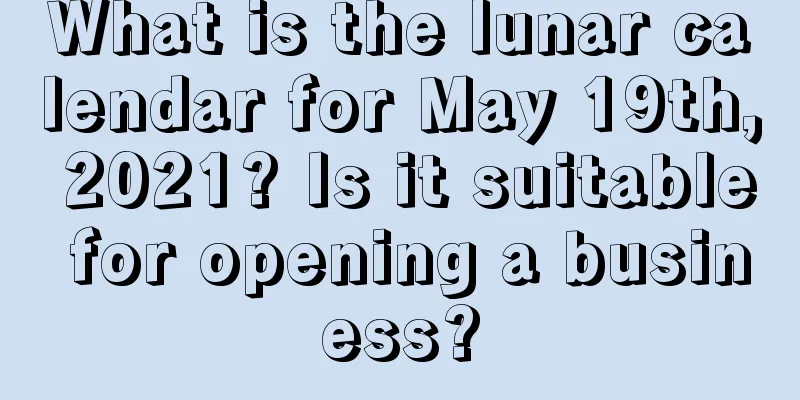 What is the lunar calendar for May 19th, 2021? Is it suitable for opening a business?
