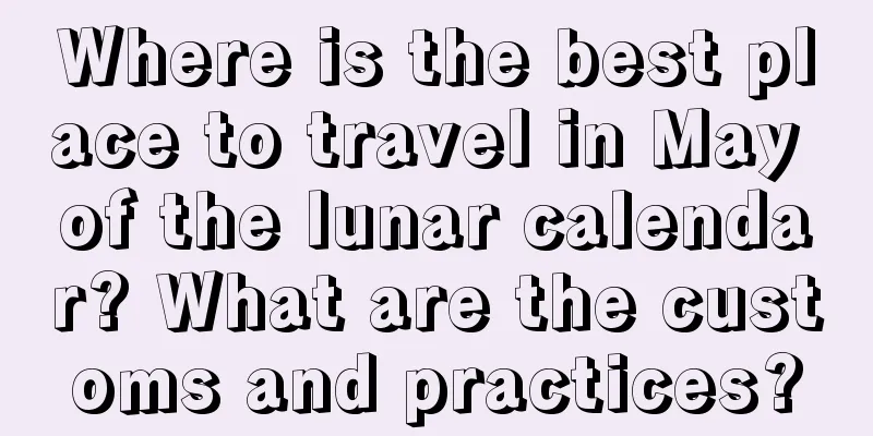 Where is the best place to travel in May of the lunar calendar? What are the customs and practices?