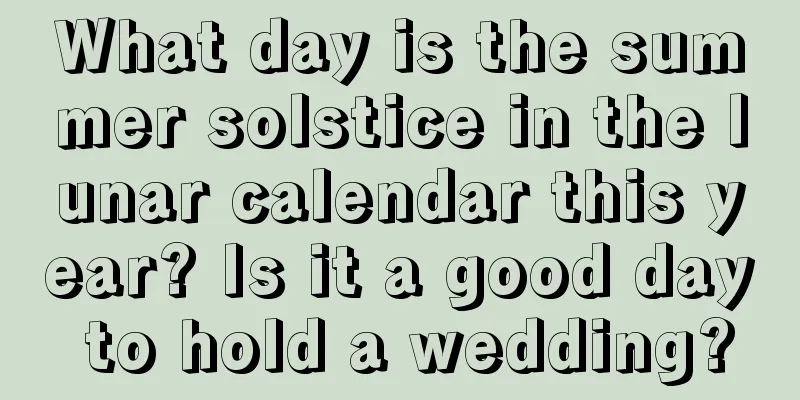 What day is the summer solstice in the lunar calendar this year? Is it a good day to hold a wedding?