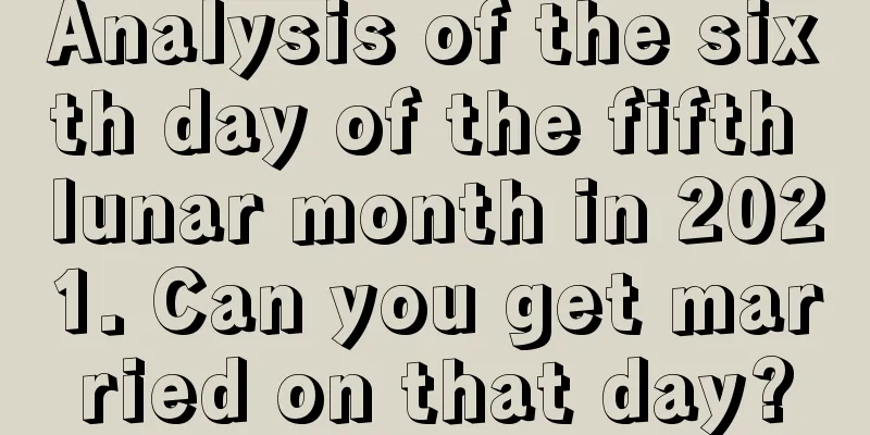Analysis of the sixth day of the fifth lunar month in 2021. Can you get married on that day?