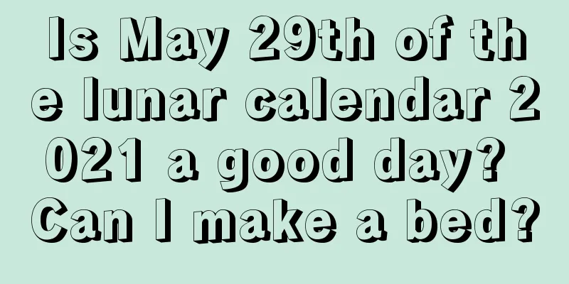 Is May 29th of the lunar calendar 2021 a good day? Can I make a bed?