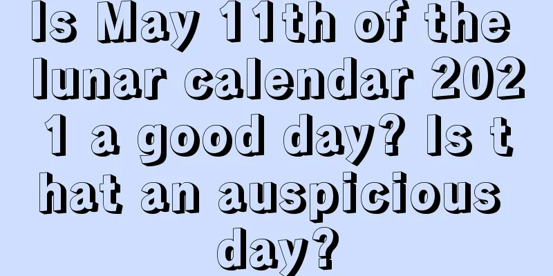 Is May 11th of the lunar calendar 2021 a good day? Is that an auspicious day?