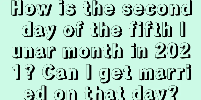 How is the second day of the fifth lunar month in 2021? Can I get married on that day?