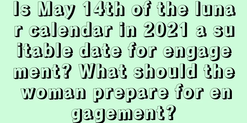Is May 14th of the lunar calendar in 2021 a suitable date for engagement? What should the woman prepare for engagement?