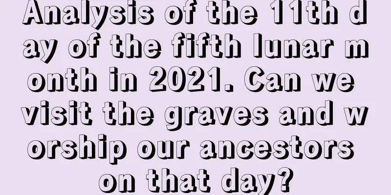 Analysis of the 11th day of the fifth lunar month in 2021. Can we visit the graves and worship our ancestors on that day?