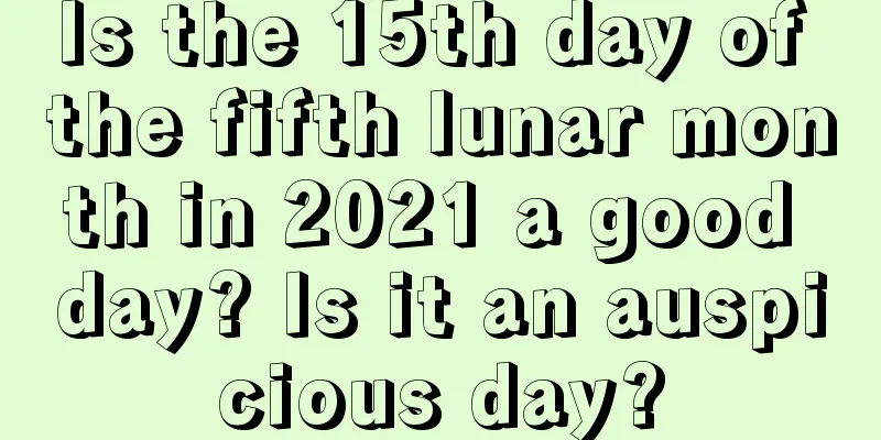Is the 15th day of the fifth lunar month in 2021 a good day? Is it an auspicious day?