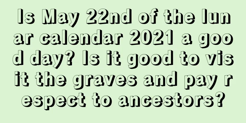 Is May 22nd of the lunar calendar 2021 a good day? Is it good to visit the graves and pay respect to ancestors?