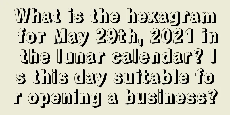 What is the hexagram for May 29th, 2021 in the lunar calendar? Is this day suitable for opening a business?