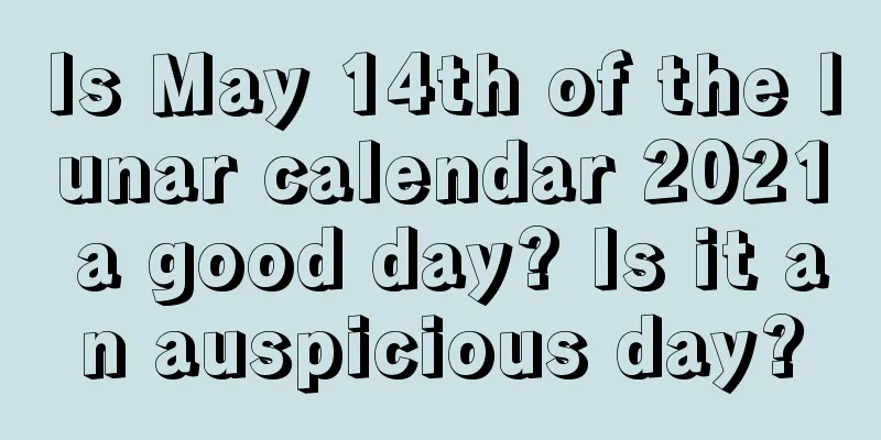 Is May 14th of the lunar calendar 2021 a good day? Is it an auspicious day?