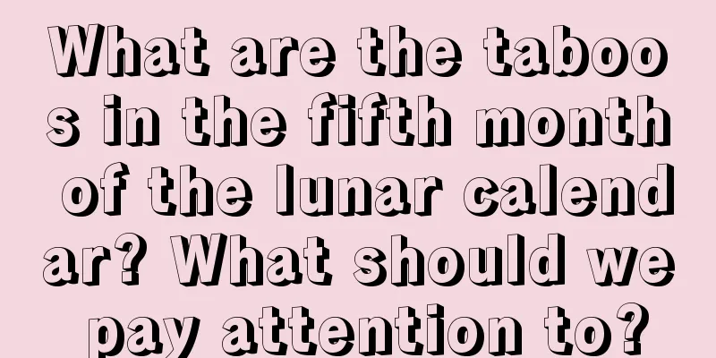 What are the taboos in the fifth month of the lunar calendar? What should we pay attention to?