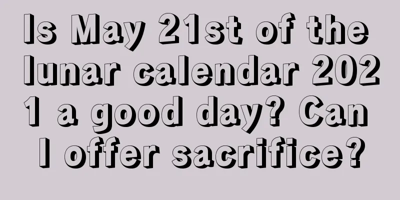 Is May 21st of the lunar calendar 2021 a good day? Can I offer sacrifice?