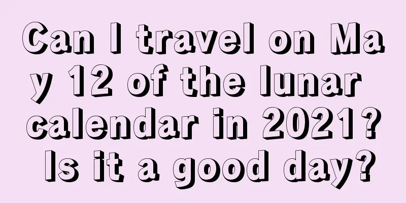 Can I travel on May 12 of the lunar calendar in 2021? Is it a good day?