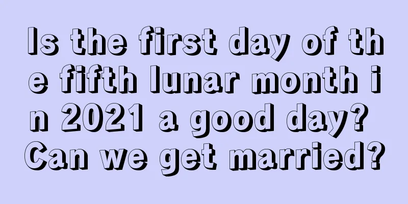 Is the first day of the fifth lunar month in 2021 a good day? Can we get married?