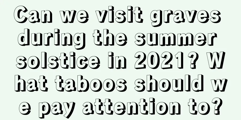 Can we visit graves during the summer solstice in 2021? What taboos should we pay attention to?