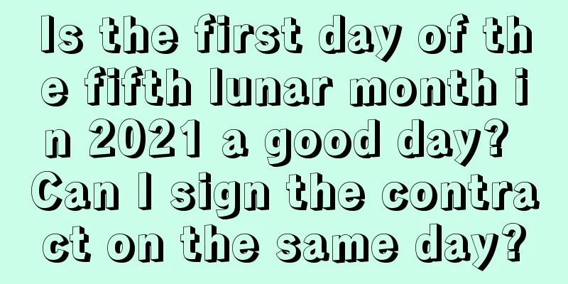 Is the first day of the fifth lunar month in 2021 a good day? Can I sign the contract on the same day?