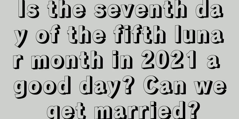 Is the seventh day of the fifth lunar month in 2021 a good day? Can we get married?