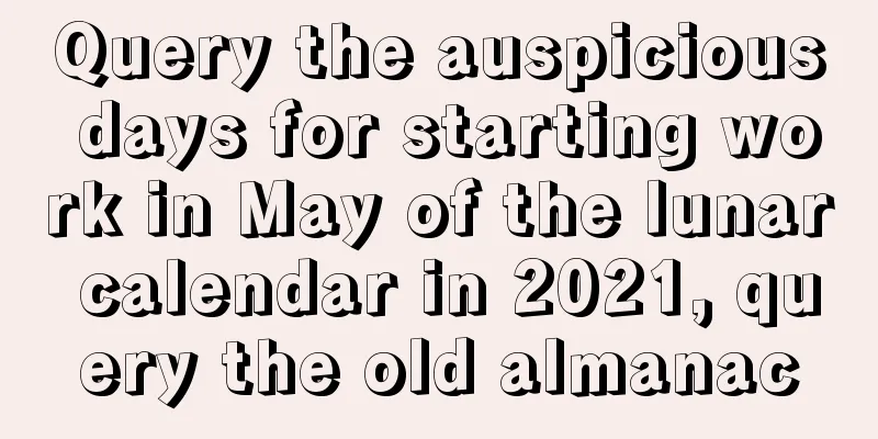 Query the auspicious days for starting work in May of the lunar calendar in 2021, query the old almanac