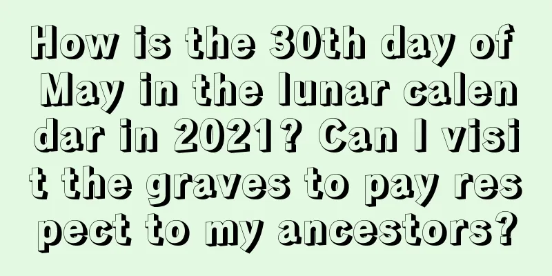 How is the 30th day of May in the lunar calendar in 2021? Can I visit the graves to pay respect to my ancestors?