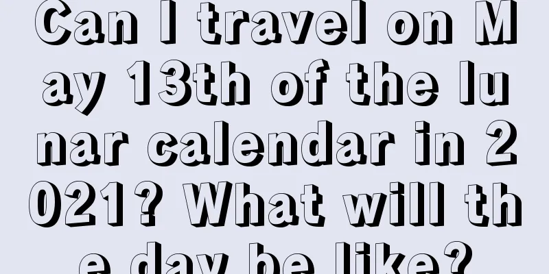 Can I travel on May 13th of the lunar calendar in 2021? What will the day be like?