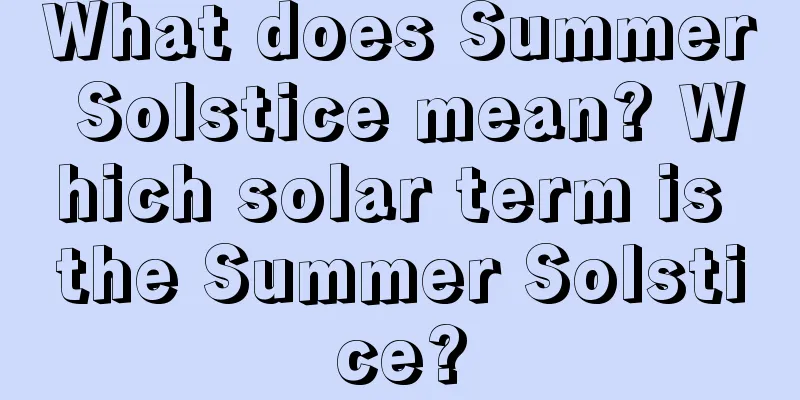 What does Summer Solstice mean? Which solar term is the Summer Solstice?