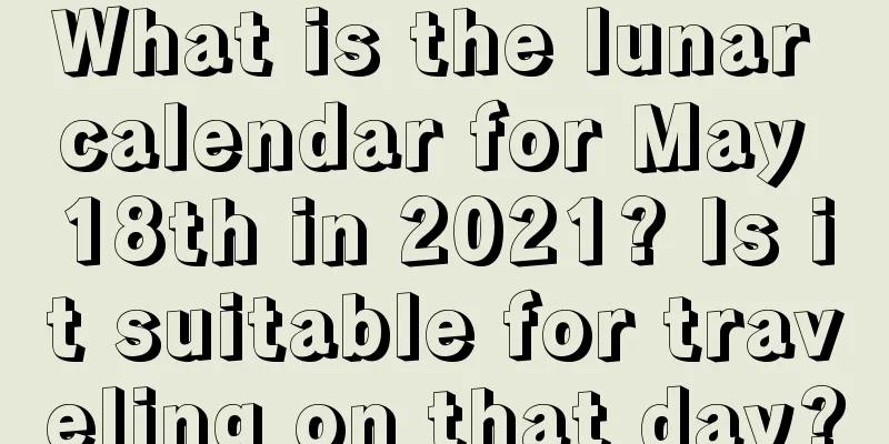 What is the lunar calendar for May 18th in 2021? Is it suitable for traveling on that day?