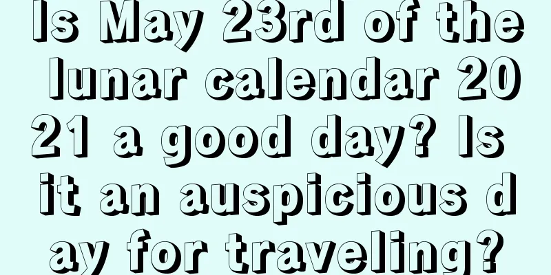 Is May 23rd of the lunar calendar 2021 a good day? Is it an auspicious day for traveling?