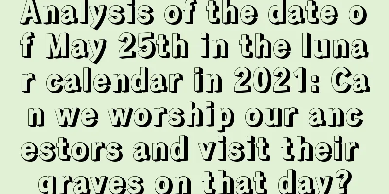 Analysis of the date of May 25th in the lunar calendar in 2021: Can we worship our ancestors and visit their graves on that day?